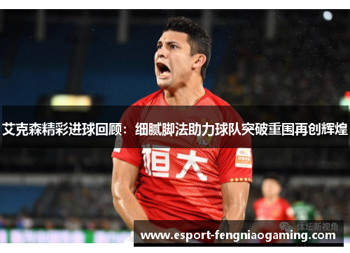 艾克森精彩进球回顾：细腻脚法助力球队突破重围再创辉煌