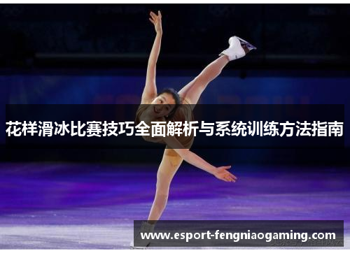 花样滑冰比赛技巧全面解析与系统训练方法指南