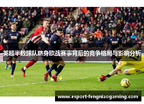 英超半数球队跻身欧战赛事背后的竞争格局与影响分析