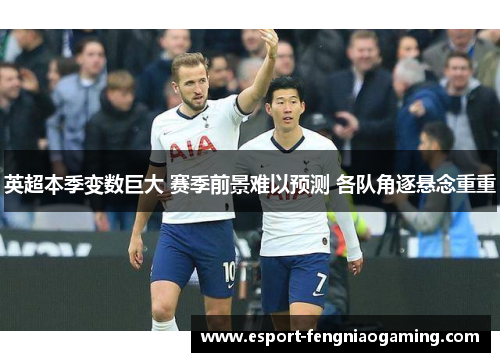 英超本季变数巨大 赛季前景难以预测 各队角逐悬念重重