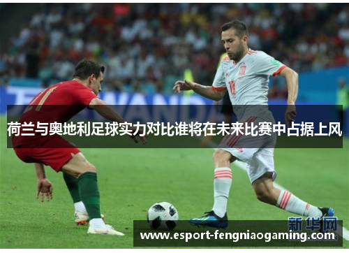 荷兰与奥地利足球实力对比谁将在未来比赛中占据上风 荷兰与奥地利足球实力对比谁将在未来比赛中占据上风