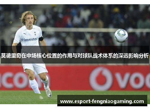 莫德里奇在中场核心位置的作用与对球队战术体系的深远影响分析