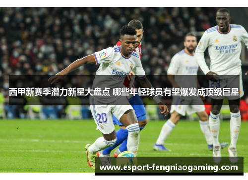 西甲新赛季潜力新星大盘点 哪些年轻球员有望爆发成顶级巨星