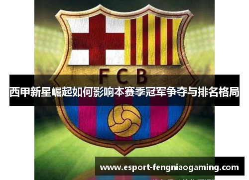 西甲新星崛起如何影响本赛季冠军争夺与排名格局