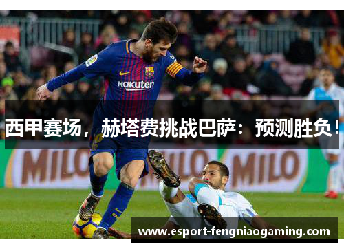 西甲赛场，赫塔费挑战巴萨：预测胜负！