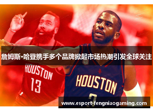 詹姆斯·哈登携手多个品牌掀起市场热潮引发全球关注
