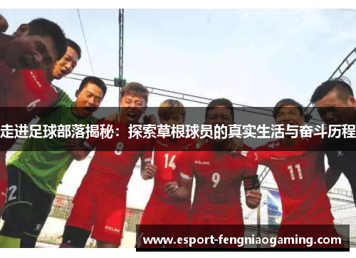走进足球部落揭秘:探索草根球员的真实生活与奋斗历程 走进足球部落揭秘:探索草根球员的真实生活与奋斗历程