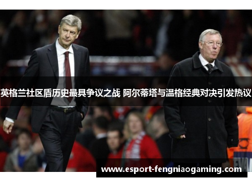 英格兰社区盾历史最具争议之战 阿尔蒂塔与温格经典对决引发热议
