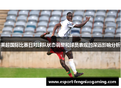 英超国际比赛日对球队状态调整和球员表现的深远影响分析