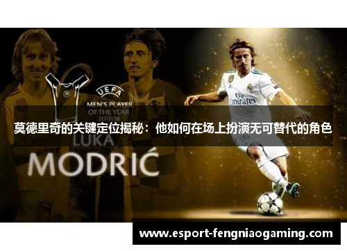 莫德里奇的关键定位揭秘：他如何在场上扮演无可替代的角色