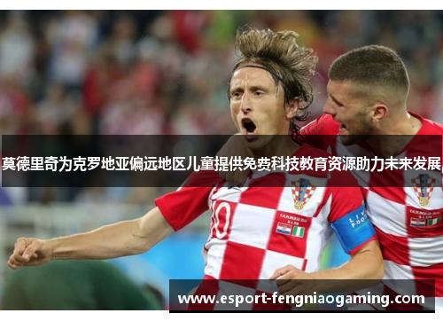 莫德里奇为克罗地亚偏远地区儿童提供免费科技教育资源助力未来发展