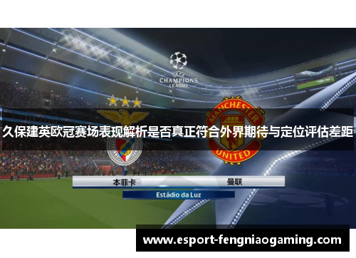 久保建英欧冠赛场表现解析是否真正符合外界期待与定位评估差距 久保建英欧冠赛场表现解析是否真正符合外界期待与定位评估差距