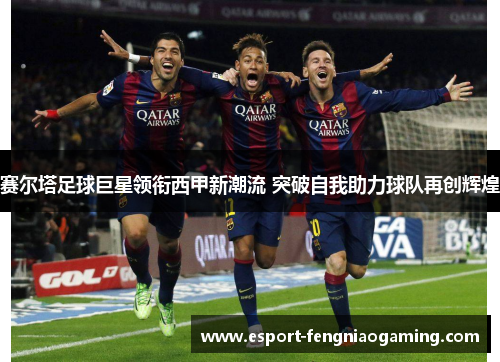 赛尔塔足球巨星领衔西甲新潮流 突破自我助力球队再创辉煌