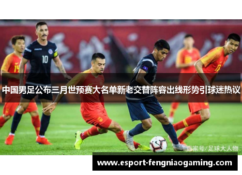 中国男足公布三月世预赛大名单新老交替阵容出线形势引球迷热议