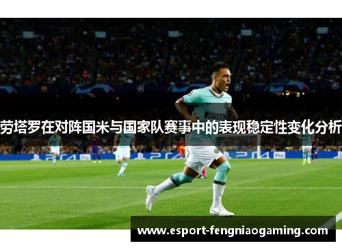 劳塔罗在对阵国米与国家队赛事中的表现稳定性变化分析