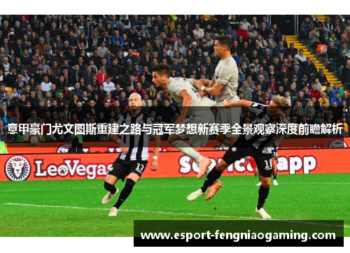 意甲豪门尤文图斯重建之路与冠军梦想新赛季全景观察深度前瞻解析