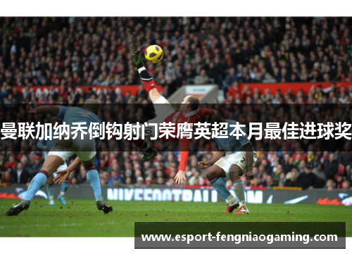 曼联加纳乔倒钩射门荣膺英超本月最佳进球奖