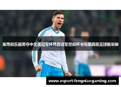 莱昂俱乐部勇夺中北美冠军杯昂首进军世俱杯书写墨西哥足球新荣耀