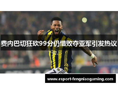 费内巴切狂砍99分仍惜败夺亚军引发热议 费内巴切狂砍99分仍惜败夺亚军引发热议