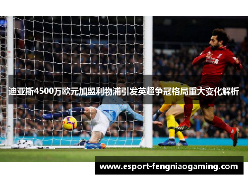 迪亚斯4500万欧元加盟利物浦引发英超争冠格局重大变化解析