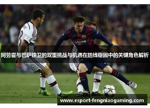 阿劳霍与巴萨铁卫的双重挑战与机遇在防线稳固中的关键角色解析