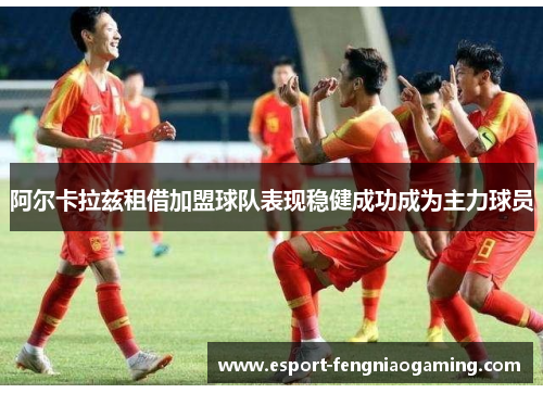 阿尔卡拉兹租借加盟球队表现稳健成功成为主力球员