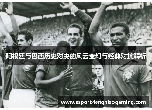 阿根廷与巴西历史对决的风云变幻与经典对抗解析