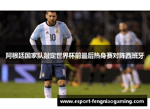 阿根廷国家队敲定世界杯前最后热身赛对阵西班牙