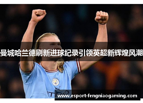 曼城哈兰德刷新进球纪录引领英超新辉煌风潮 曼城哈兰德刷新进球纪录引领英超新辉煌风潮