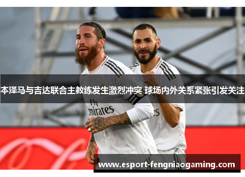 本泽马与吉达联合主教练发生激烈冲突 球场内外关系紧张引发关注 本泽马与吉达联合主教练发生激烈冲突 球场内外关系紧张引发关注