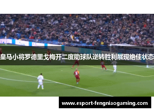皇马小将罗德里戈梅开二度助球队逆转胜利展现绝佳状态