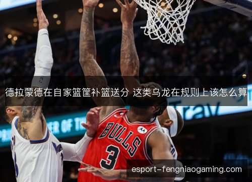 德拉蒙德在自家篮筐补篮送分 这类乌龙在规则上该怎么算